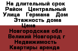 На длительный срок › Район ­ Центральный › Улица ­ Германа › Дом ­ 34 › Этажность дома ­ 4 › Цена ­ 9 500 - Новгородская обл., Великий Новгород г. Недвижимость » Квартиры аренда   